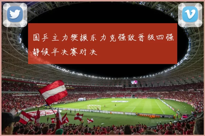 国乒主力樊振东力克强敌晋级四强静候半决赛对决