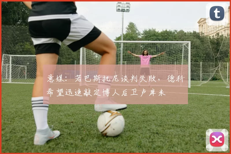 意媒：若巴斯托尼谈判失败，德科希望迅速敲定博人后卫卢库米