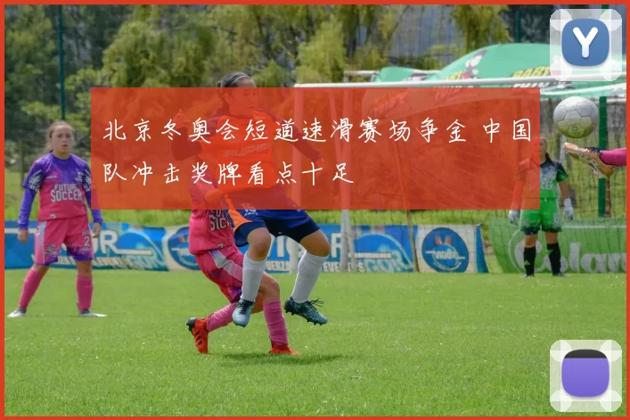 北京冬奥会短道速滑赛场争金 中国队冲击奖牌看点十足
