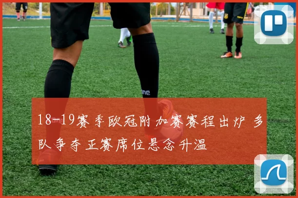 18-19赛季欧冠附加赛赛程出炉 多队争夺正赛席位悬念升温