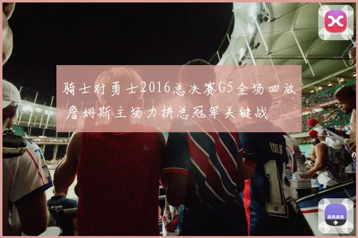 骑士对勇士2016总决赛G5全场回放 詹姆斯主场力拼总冠军关键战