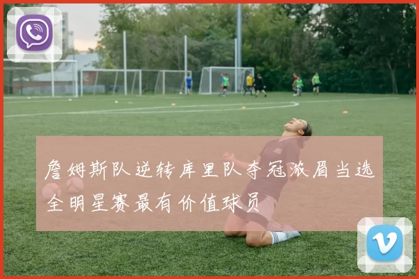 詹姆斯队逆转库里队夺冠浓眉当选全明星赛最有价值球员