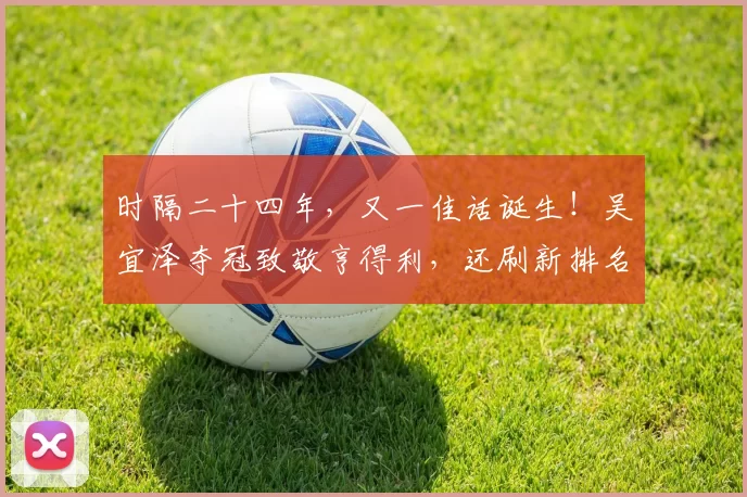 时隔二十四年，又一佳话诞生！吴宜泽夺冠致敬亨得利，还刷新排名