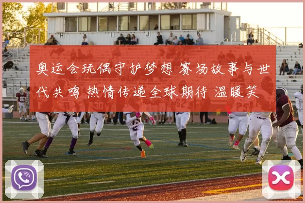 奥运会玩偶守护梦想 赛场故事与世代共鸣 热情传递全球期待 温暖笑脸联结