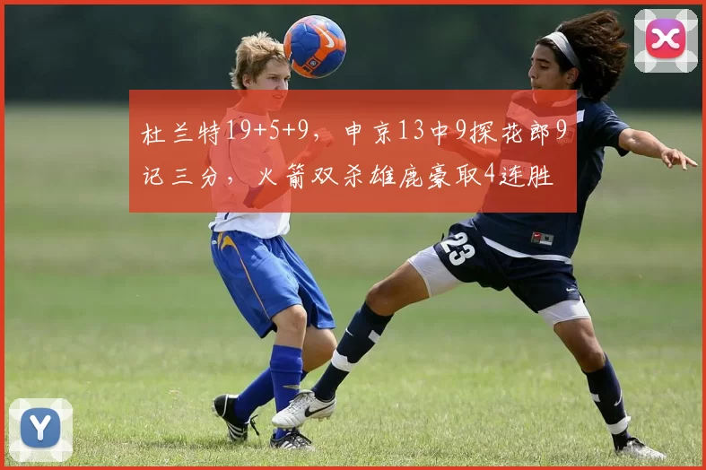 杜兰特19+5+9，申京13中9探花郎9记三分，火箭双杀雄鹿豪取4连胜