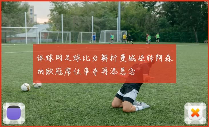 体球网足球比分解析曼城逆转阿森纳欧冠席位争夺再添悬念