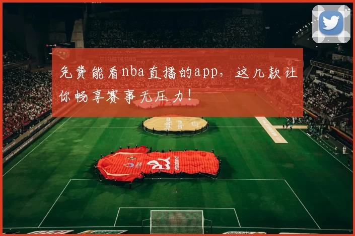 免费能看nba直播的app,这几款让你畅享赛事无压力!