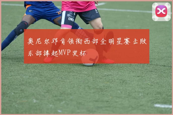 奥尼尔邓肯领衔西部全明星赛击败东部捧起MVP奖杯