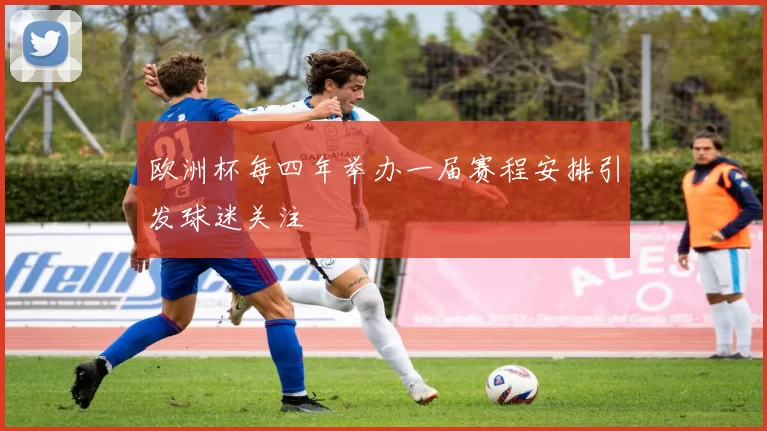 欧洲杯每四年举办一届赛程安排引发球迷关注