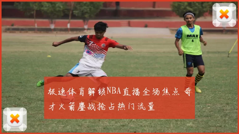 极速体育解锁NBA直播全场焦点 奇才火箭鏖战抢占热门流量