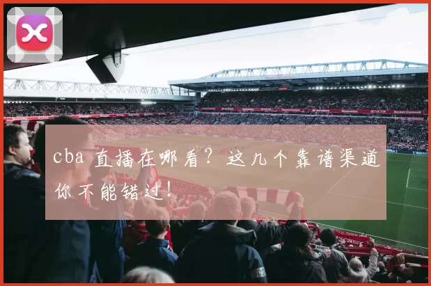 cba 直播在哪看？这几个靠谱渠道你不能错过！