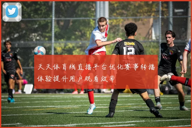 天天体育线直播平台优化赛事转播体验提升用户观看效率