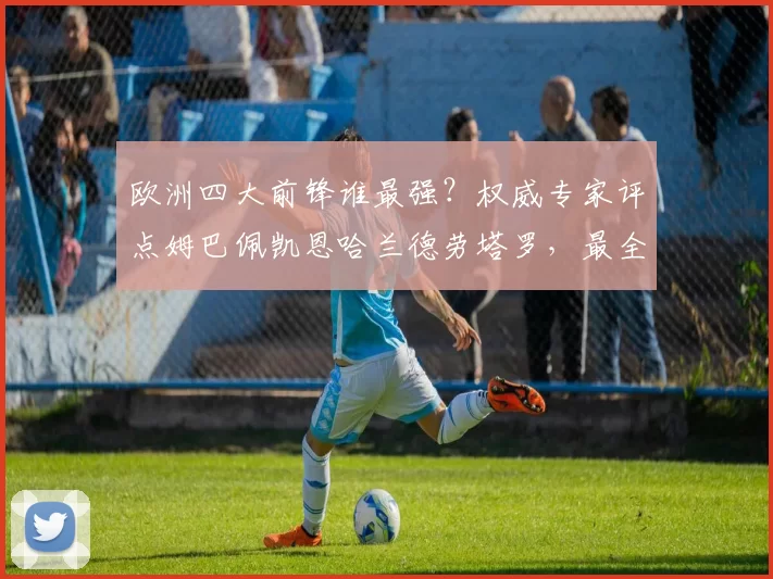 欧洲四大前锋谁最强？权威专家评点姆巴佩凯恩哈兰德劳塔罗，最全面射手竟是他！