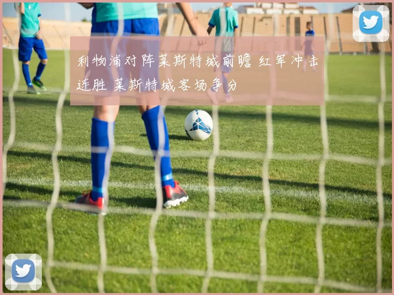 利物浦对阵莱斯特城前瞻 红军冲击连胜 莱斯特城客场争分